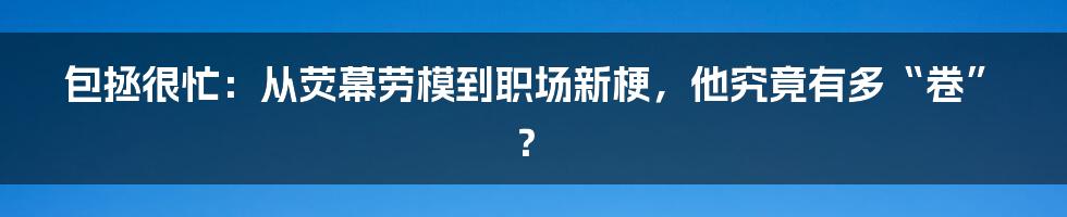 包拯很忙：从荧幕劳模到职场新梗，他究竟有多“卷”？