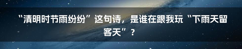 “清明时节雨纷纷”这句诗，是谁在跟我玩“下雨天留客天”？