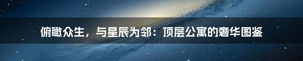 俯瞰众生，与星辰为邻：顶层公寓的奢华图鉴