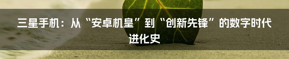 三星手机：从“安卓机皇”到“创新先锋”的数字时代进化史