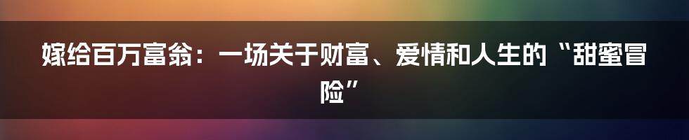嫁给百万富翁：一场关于财富、爱情和人生的“甜蜜冒险”