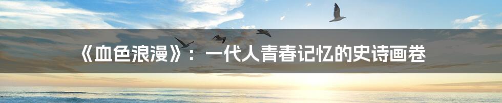 《血色浪漫》：一代人青春记忆的史诗画卷