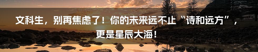 文科生,别再焦虑了!你的未来远不止“诗和远方”,更是星辰大海!