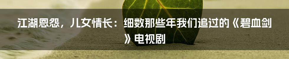 江湖恩怨,儿女情长:细数那些年我们追过的《碧血剑》电视剧