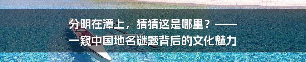 分明在潭上，猜猜这是哪里？—— 一窥中国地名谜题背后的文化魅力