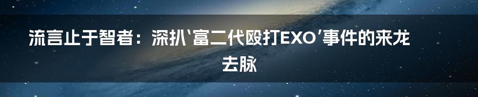 流言止于智者：深扒‘富二代殴打EXO’事件的来龙去脉
