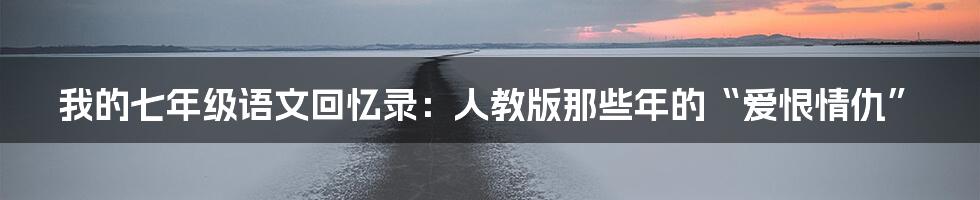 我的七年级语文回忆录：人教版那些年的“爱恨情仇”