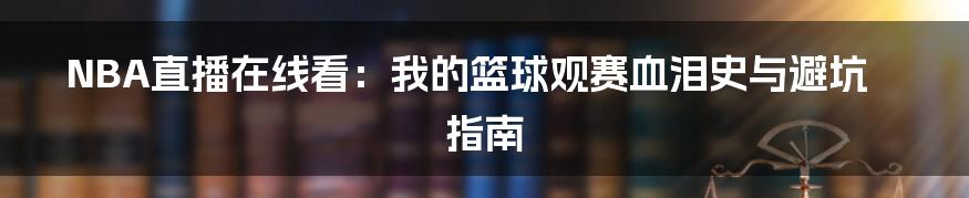 NBA直播在线看:我的篮球观赛血泪史与避坑指南