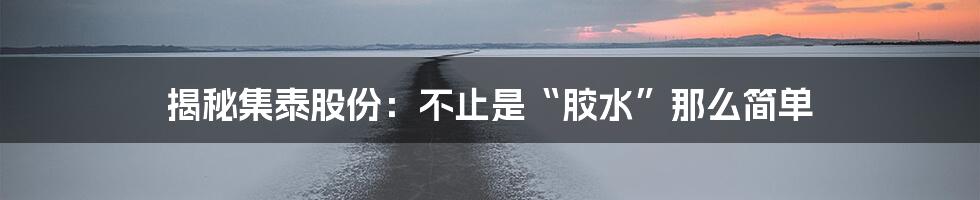 揭秘集泰股份：不止是“胶水”那么简单