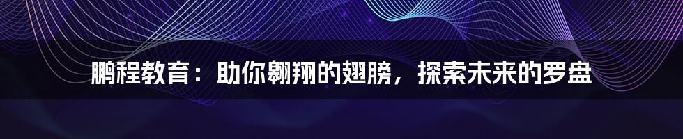 鹏程教育：助你翱翔的翅膀，探索未来的罗盘
