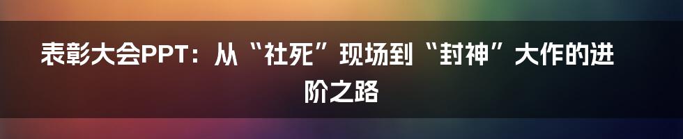 表彰大会PPT:从“社死”现场到“封神”大作的进阶之路
