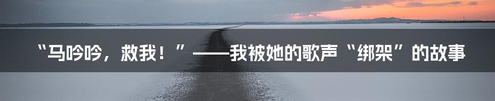 “马吟吟，救我！”——我被她的歌声“绑架”的故事