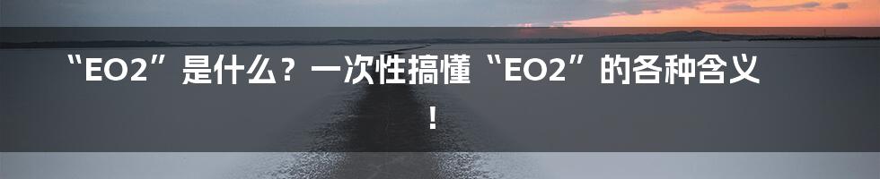 “EO2”是什么?一次性搞懂“EO2”的各种含义!