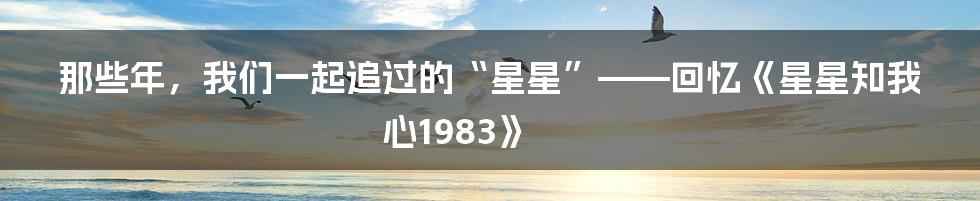 那些年,我们一起追过的“星星”——回忆《星星知我心1983》