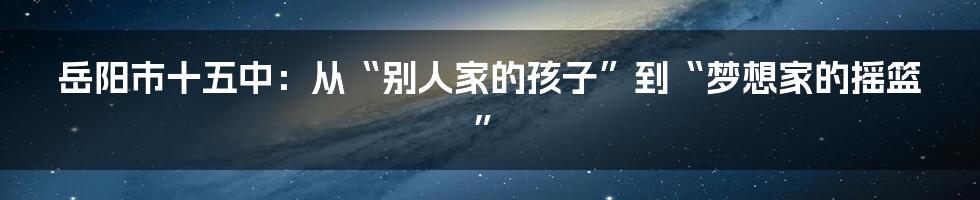 岳阳市十五中:从“别人家的孩子”到“梦想家的摇篮”