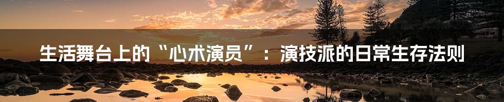 生活舞台上的“心术演员”：演技派的日常生存法则