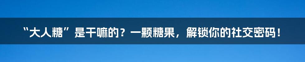 “大人糖”是干嘛的？一颗糖果，解锁你的社交密码！
