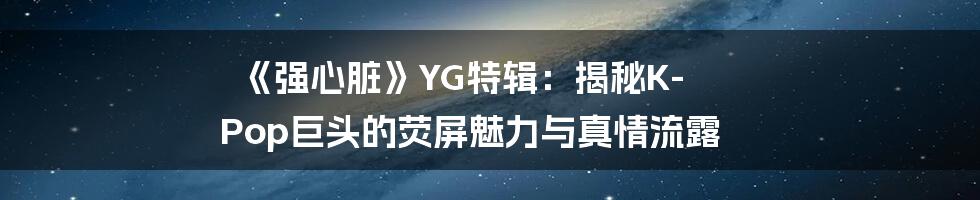 《强心脏》YG特辑：揭秘K-Pop巨头的荧屏魅力与真情流露