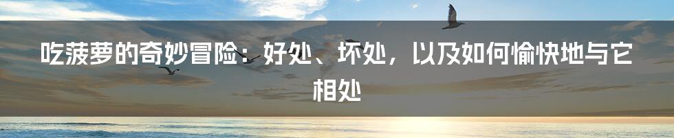吃菠萝的奇妙冒险：好处、坏处，以及如何愉快地与它相处