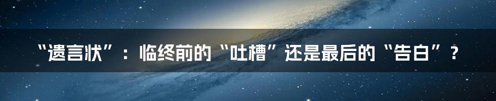 “遗言状”：临终前的“吐槽”还是最后的“告白”？