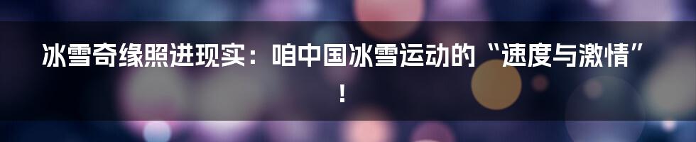 冰雪奇缘照进现实：咱中国冰雪运动的“速度与激情”！