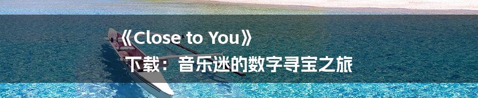 《Close to You》 下载:音乐迷的数字寻宝之旅