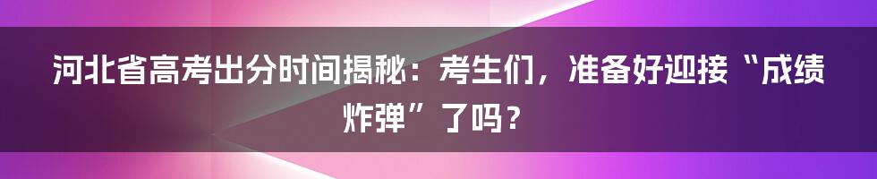 河北省高考出分时间揭秘：考生们，准备好迎接“成绩炸弹”了吗？