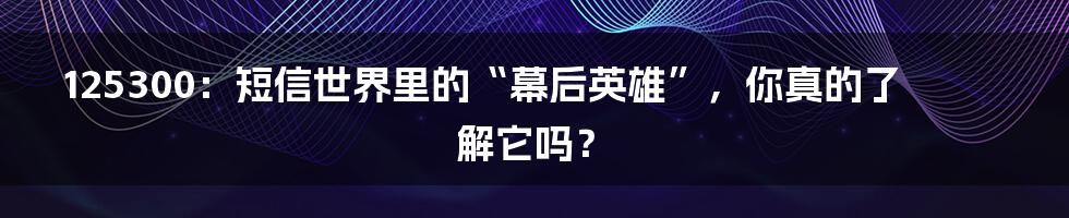 125300：短信世界里的“幕后英雄”，你真的了解它吗？