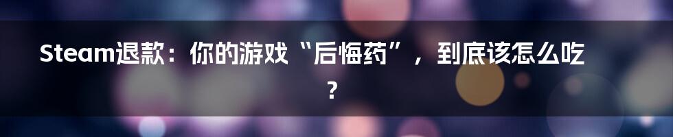 Steam退款：你的游戏“后悔药”，到底该怎么吃？