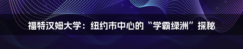 福特汉姆大学:纽约市中心的“学霸绿洲”探秘