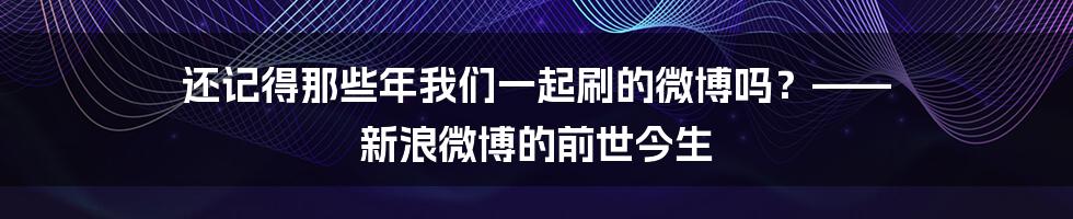还记得那些年我们一起刷的微博吗?—— 新浪微博的前世今生