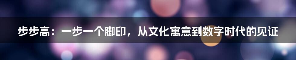 步步高：一步一个脚印，从文化寓意到数字时代的见证