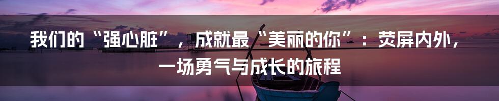 我们的“强心脏”,成就最“美丽的你”:荧屏内外,一场勇气与成长的旅程