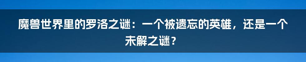 魔兽世界里的罗洛之谜：一个被遗忘的英雄，还是一个未解之谜？