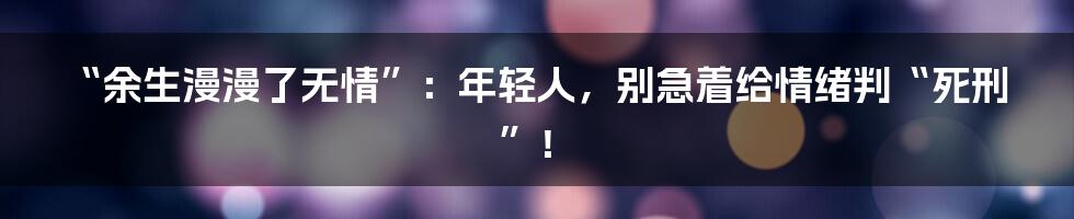 “余生漫漫了无情”：年轻人，别急着给情绪判“死刑”！