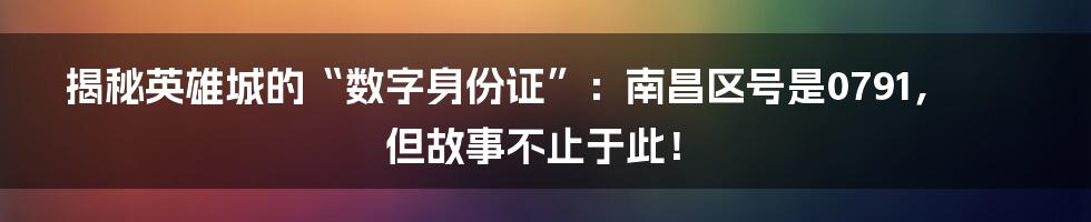 揭秘英雄城的“数字身份证”:南昌区号是0791,但故事不止于此!