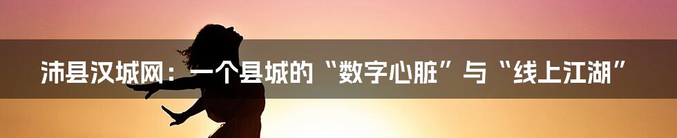 沛县汉城网:一个县城的“数字心脏”与“线上江湖”