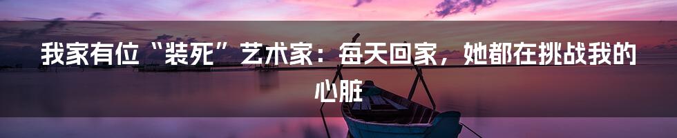 我家有位“装死”艺术家：每天回家，她都在挑战我的心脏