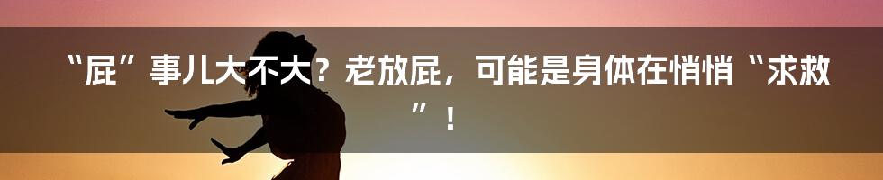 “屁”事儿大不大？老放屁，可能是身体在悄悄“求救”！