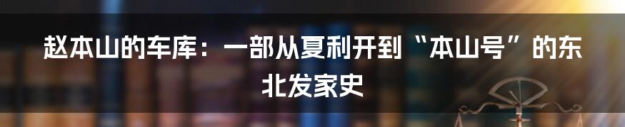 赵本山的车库:一部从夏利开到“本山号”的东北发家史