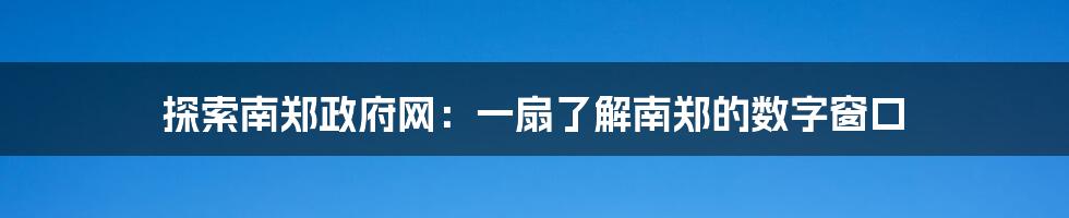 探索南郑政府网:一扇了解南郑的数字窗口