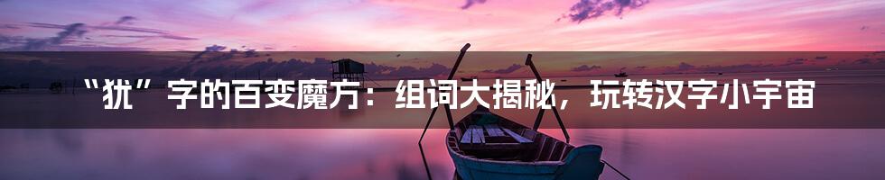 “犹”字的百变魔方：组词大揭秘，玩转汉字小宇宙