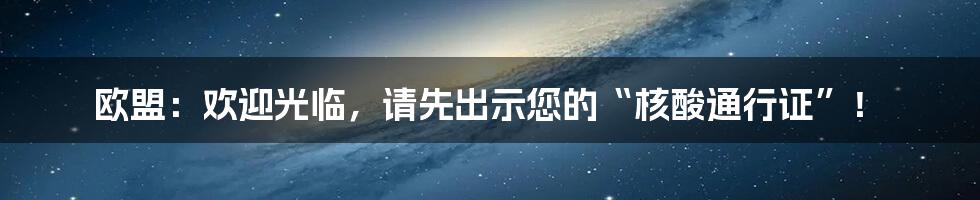 欧盟:欢迎光临,请先出示您的“核酸通行证”!