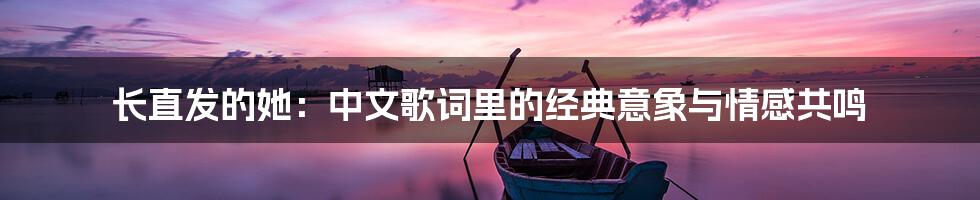 长直发的她:中文歌词里的经典意象与情感共鸣