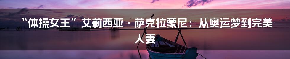 “体操女王”艾莉西亚·萨克拉蒙尼：从奥运梦到完美人妻