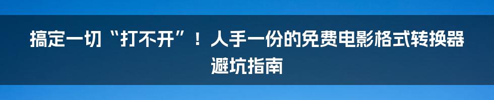 搞定一切“打不开”!人手一份的免费电影格式转换器避坑指南