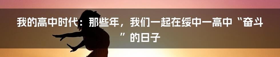 我的高中时代:那些年,我们一起在绥中一高中“奋斗”的日子