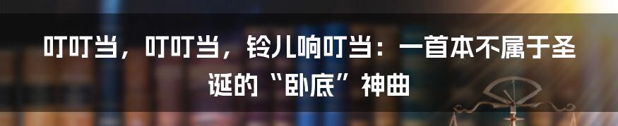 叮叮当，叮叮当，铃儿响叮当：一首本不属于圣诞的“卧底”神曲