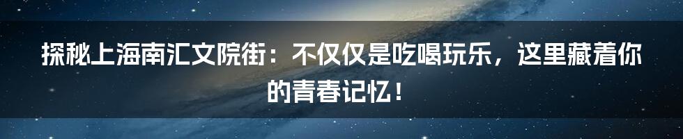 探秘上海南汇文院街：不仅仅是吃喝玩乐，这里藏着你的青春记忆！