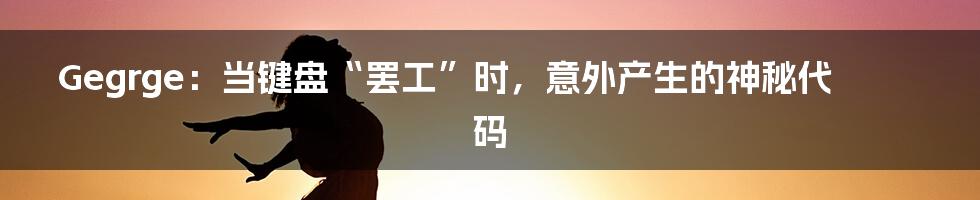 Gegrge:当键盘“罢工”时,意外产生的神秘代码
